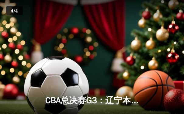 CBA总决赛G3：辽宁本钢客场力克浙江稠州金租，总比分2-1领先 - 4