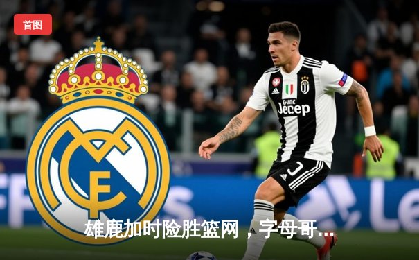 雄鹿加时险胜篮网，字母哥44分主宰比赛