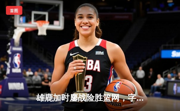 雄鹿加时鏖战险胜篮网，字母哥44分主宰关键时刻