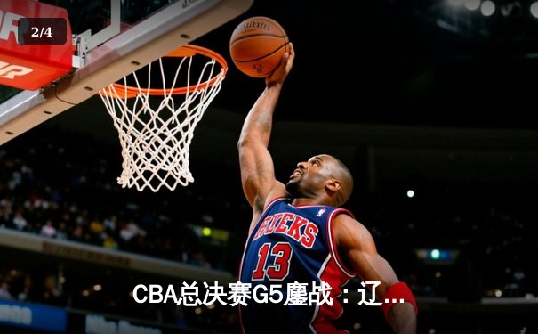 CBA总决赛G5鏖战：辽宁逆转广东夺赛点，赵继伟关键三分定乾坤 - 2
