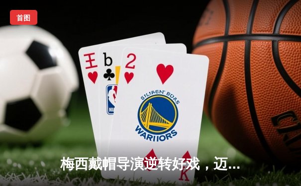 梅西戴帽导演逆转好戏，迈阿密国际4-3险胜堪萨斯城