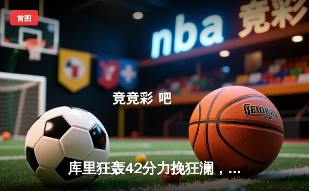 库里狂轰42分力挽狂澜，勇士加时险胜凯尔特人扳平总决赛